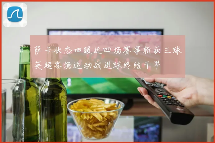 萨卡状态回暖近四场赛事斩获三球英超客场运动战进球终结干旱