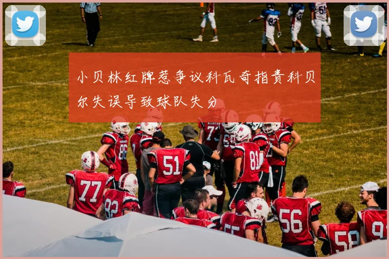 小贝林红牌惹争议科瓦奇指责科贝尔失误导致球队失分