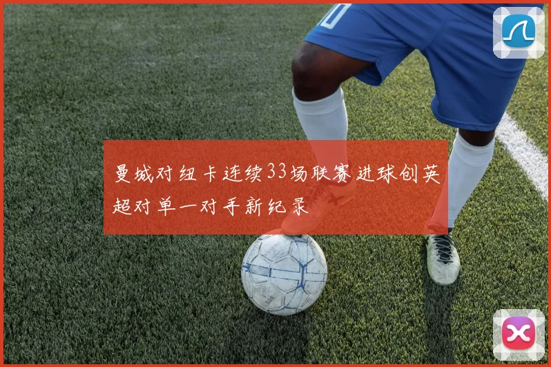 曼城对纽卡连续33场联赛进球创英超对单一对手新纪录