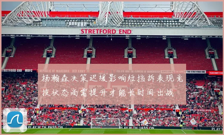 杨瀚森决策迟缓影响短挡拆表现竞技状态尚需提升才能长时间出战