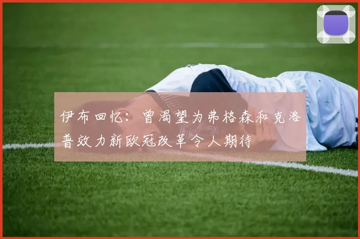 伊布回忆：曾渴望为弗格森和克洛普效力新欧冠改革令人期待