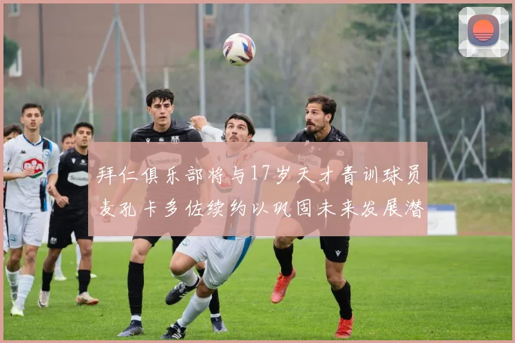 拜仁俱乐部将与17岁天才青训球员麦孔卡多佐续约以巩固未来发展潜力