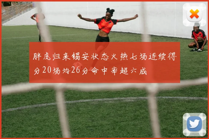 胖虎归来锡安状态火热七场连续得分20场均26分命中率超六成