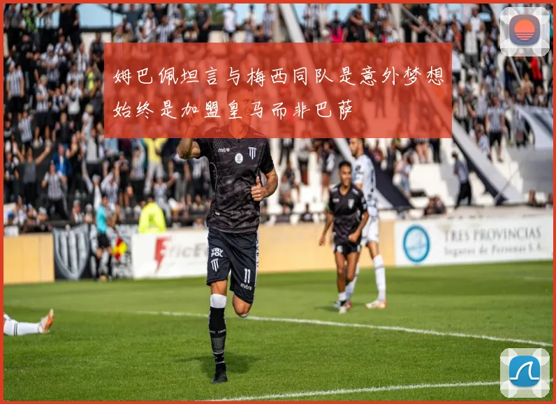 姆巴佩坦言与梅西同队是意外梦想始终是加盟皇马而非巴萨