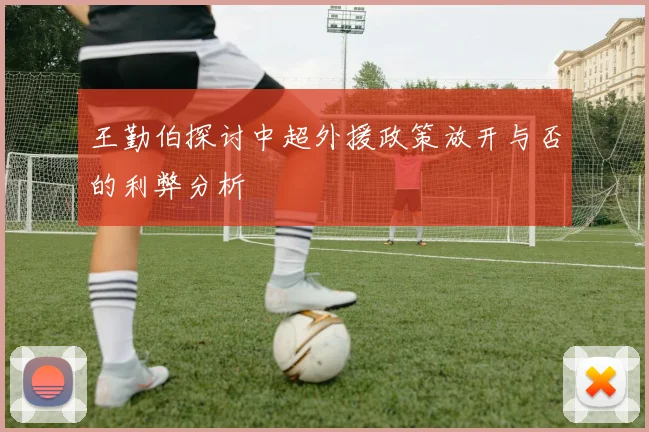 王勤伯探讨中超外援政策放开与否的利弊分析