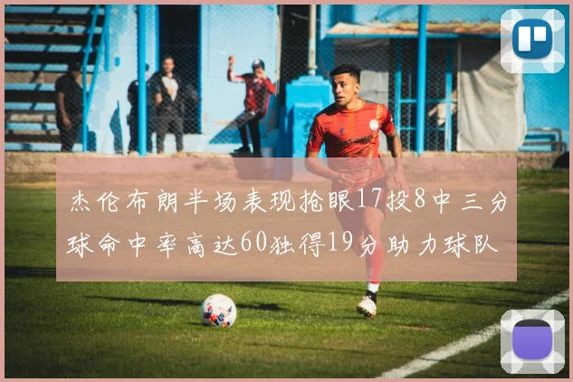 杰伦布朗半场表现抢眼17投8中三分球命中率高达60独得19分助力球队
