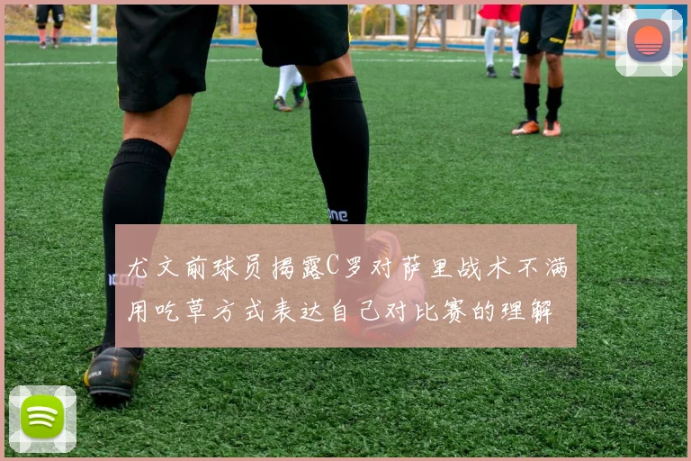 尤文前球员揭露C罗对萨里战术不满用吃草方式表达自己对比赛的理解