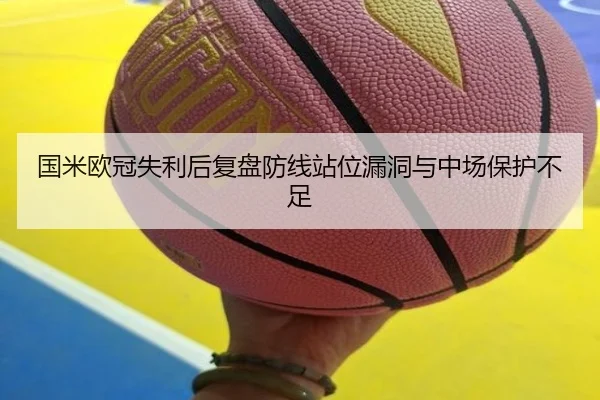 国米欧冠失利后复盘防线站位漏洞与中场保护不足